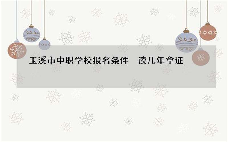 玉溪市中职学校报名条件 读几年拿证